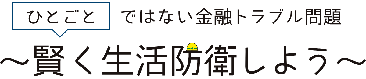 ひとごとではない金融トラブル問題～賢く生活防衛しよう～